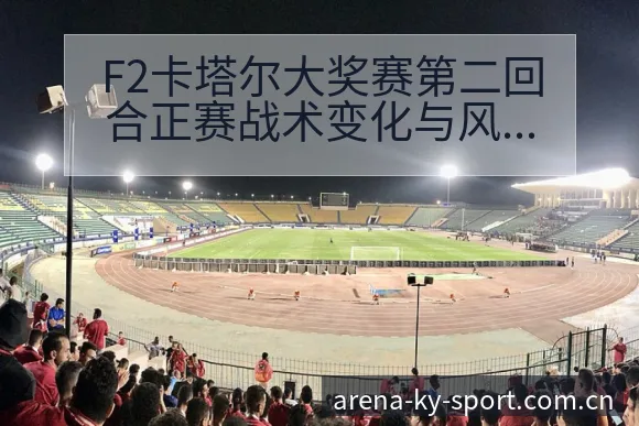 F2卡塔尔大奖赛第二回合正赛战术变化与风险点数据对比分析 - 开云体育网址