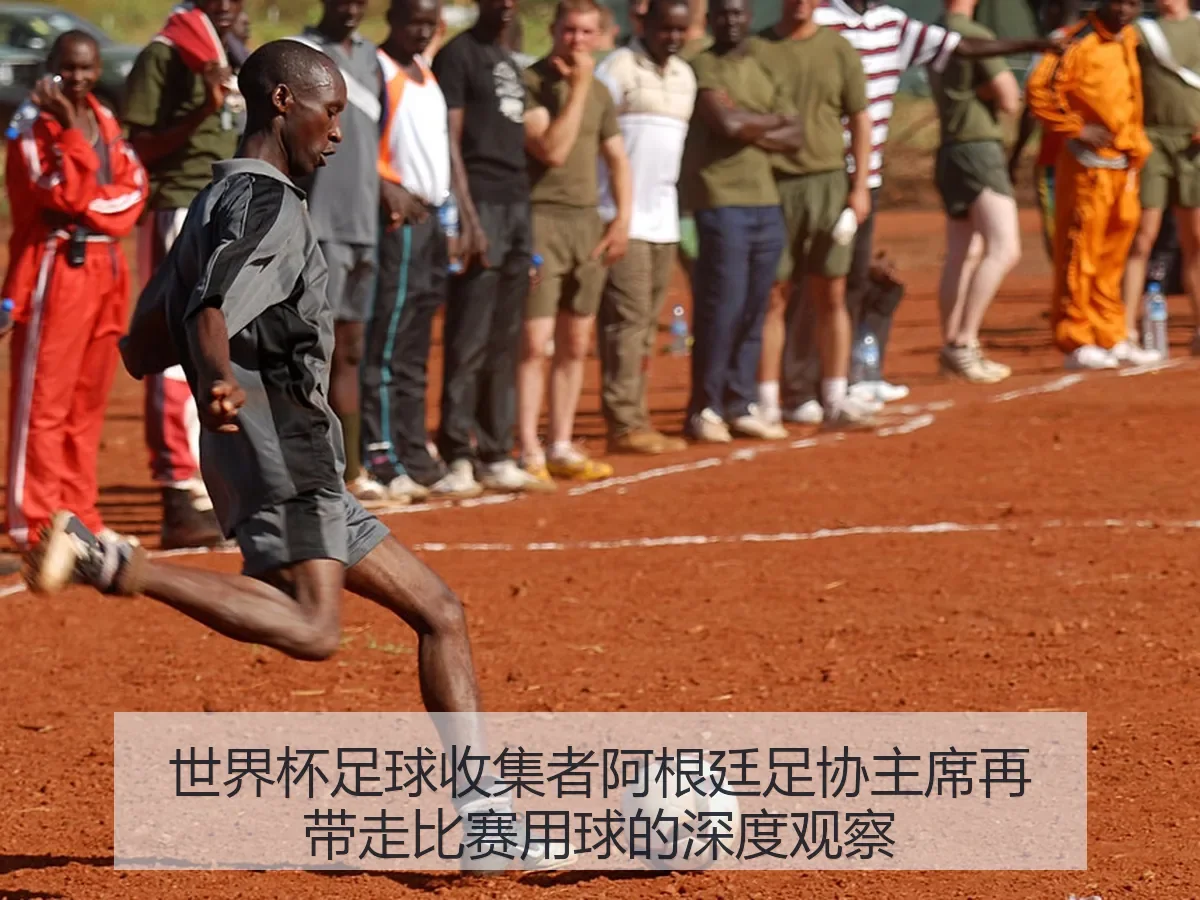 世界杯足球收集者阿根廷足协主席再带走比赛用球的深度观察