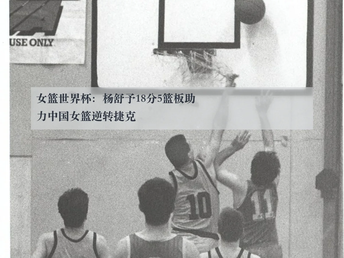 女篮世界杯：杨舒予18分5篮板助力中国女篮逆转捷克